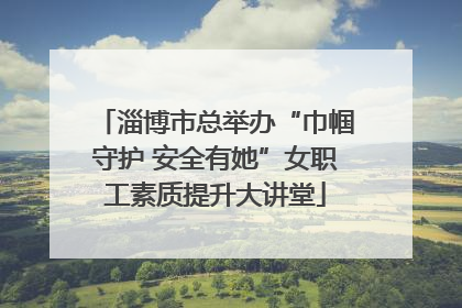 淄博市总举办“巾帼守护 安全有她”女职工素质提升大讲堂